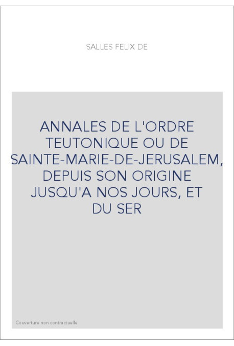 ANNALES DE L'ORDRE TEUTONIQUE OU DE SAINTE-MARIE-DE-JERUSALEM, DEPUIS SON ORIGINE JUSQU'A NOS JOURS, ET DU SER