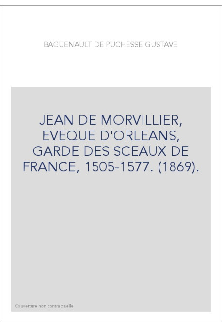 JEAN DE MORVILLIER, EVEQUE D'ORLEANS, GARDE DES SCEAUX DE FRANCE, 1505-1577. (1869).