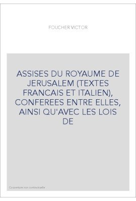 ASSISES DU ROYAUME DE JERUSALEM (TEXTES FRANCAIS ET ITALIEN), CONFEREES ENTRE ELLES, AINSI QU'AVEC LES LOIS DE