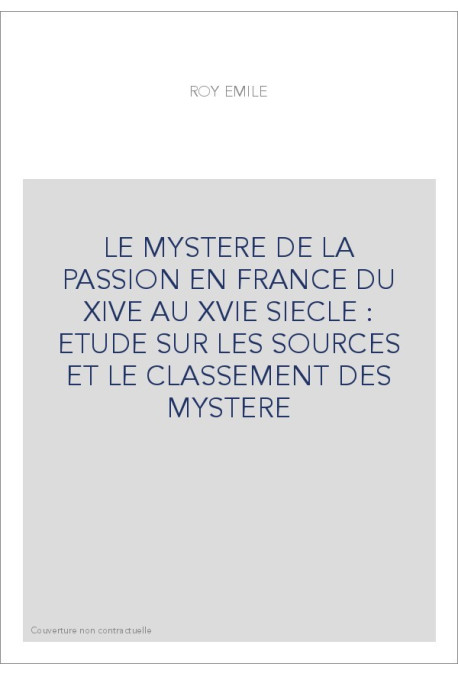 LE MYSTERE DE LA PASSION EN FRANCE DU XIVE AU XVIE SIECLE : ETUDE SUR LES SOURCES ET LE CLASSEMENT DES MYSTERE