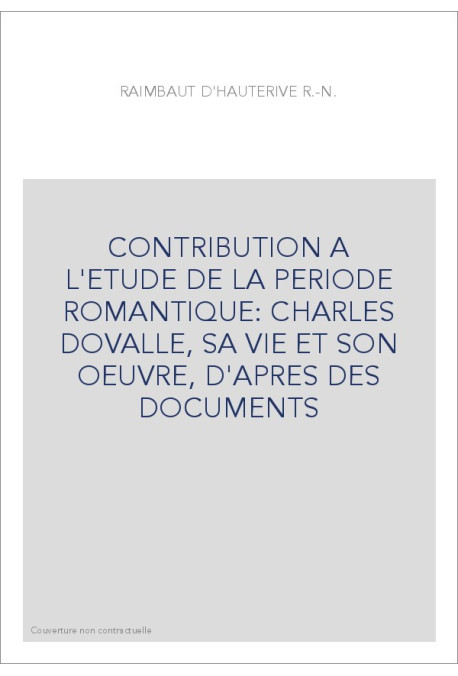 CONTRIBUTION A L'ETUDE DE LA PERIODE ROMANTIQUE: CHARLES DOVALLE, SA VIE ET SON OEUVRE, D'APRES DES DOCUMENTS