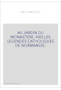AU JARDIN DU MONASTERE. VIEILLES LEGENDES CATHOLIQUES DE NORMANDIE.