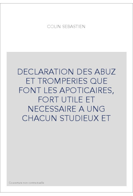 DECLARATION DES ABUZ ET TROMPERIES QUE FONT LES APOTICAIRES, FORT UTILE ET NECESSAIRE A UNG CHACUN STUDIEUX ET