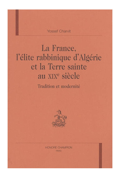 LA FRANCE, L'ELITE RABBINIQUE D'ALGERIE ET LA TERRE SAINTE AU XIXE SIECLE. TRADITION ET MODERNITE
