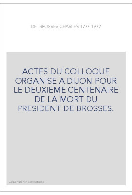 CHARLES DE BROSSES 1777-1977. ACTES DU COLLOQUE ORGANISE A DIJON POUR LE DEUXIEME CENTENAIRE DE LA