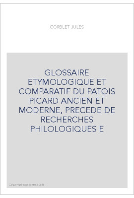 GLOSSAIRE ETYMOLOGIQUE ET COMPARATIF DU PATOIS PICARD ANCIEN ET MODERNE, PRECEDE DE RECHERCHES PHILOLOGIQUES E