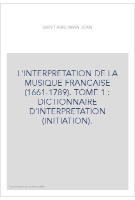 L'INTERPRETATION DE LA MUSIQUE FRANCAISE (1661-1789). TOME 1 : DICTIONNAIRE D'INTERPRETATION (INITIATION).