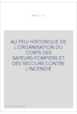 AU FEU! HISTORIQUE DE L'ORGANISATION DU CORPS DES SAPEURS-POMPIERS ET DES SECOURS CONTRE L'INCENDIE