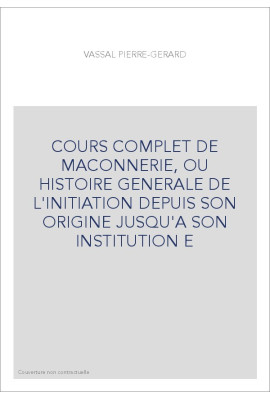 COURS COMPLET DE MACONNERIE, OU HISTOIRE GENERALE DE L'INITIATION DEPUIS SON ORIGINE JUSQU'A SON INSTITUTION E