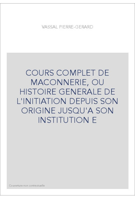 COURS COMPLET DE MACONNERIE, OU HISTOIRE GENERALE DE L'INITIATION DEPUIS SON ORIGINE JUSQU'A SON INSTITUTION E