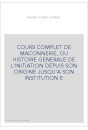COURS COMPLET DE MACONNERIE, OU HISTOIRE GENERALE DE L'INITIATION DEPUIS SON ORIGINE JUSQU'A SON INSTITUTION E