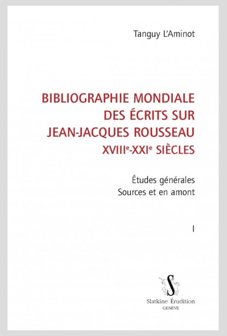 BIBLIOGRAPHIE MONDIALE DES ÉCRITS SUR JEAN-JACQUES ROUSSEAU - XVIII-XXI SIÈCLES. TOME I
