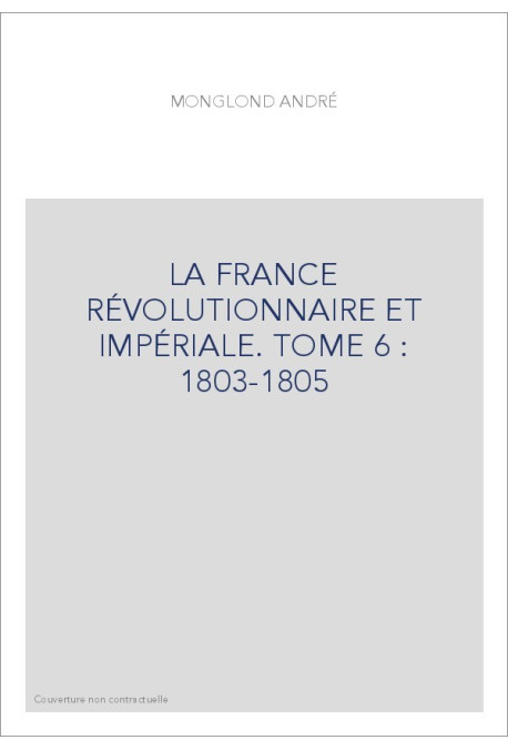 LA FRANCE RÉVOLUTIONNAIRE ET IMPÉRIALE. TOME 6 : 1803-1805