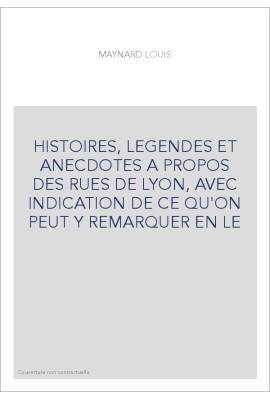 HISTOIRES, LEGENDES ET ANECDOTES A PROPOS DES RUES DE LYON, AVEC INDICATION DE CE QU'ON PEUT Y REMARQUER EN LE