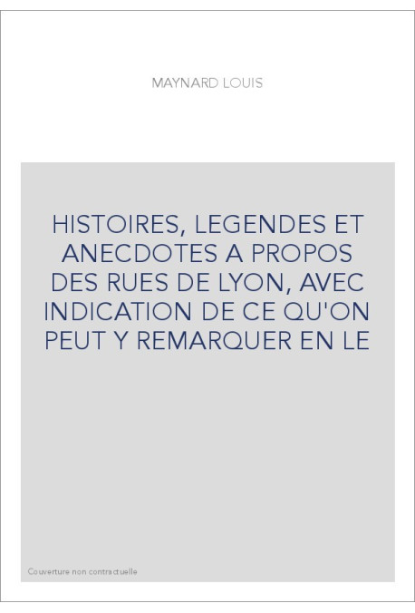 HISTOIRES, LEGENDES ET ANECDOTES A PROPOS DES RUES DE LYON, AVEC INDICATION DE CE QU'ON PEUT Y REMARQUER EN LE