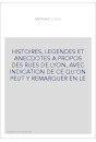 HISTOIRES, LEGENDES ET ANECDOTES A PROPOS DES RUES DE LYON, AVEC INDICATION DE CE QU'ON PEUT Y REMARQUER EN LE