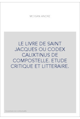 LE LIVRE DE SAINT JACQUES OU CODEX CALIXTINUS DE COMPOSTELLE. ETUDE CRITIQUE ET LITTERAIRE.