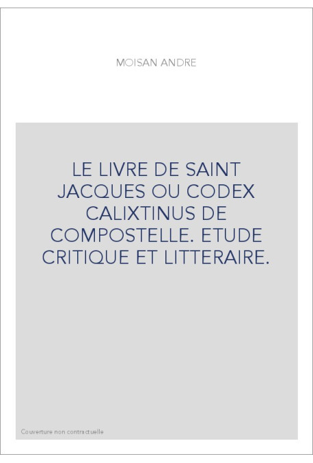 LE LIVRE DE SAINT JACQUES OU CODEX CALIXTINUS DE COMPOSTELLE. ETUDE CRITIQUE ET LITTERAIRE.