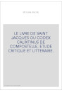 LE LIVRE DE SAINT JACQUES OU CODEX CALIXTINUS DE COMPOSTELLE. ETUDE CRITIQUE ET LITTERAIRE.