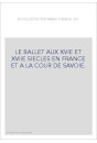 LE BALLET AUX XVIE ET XVIIE SIECLES EN FRANCE ET A LA COUR DE SAVOIE.
