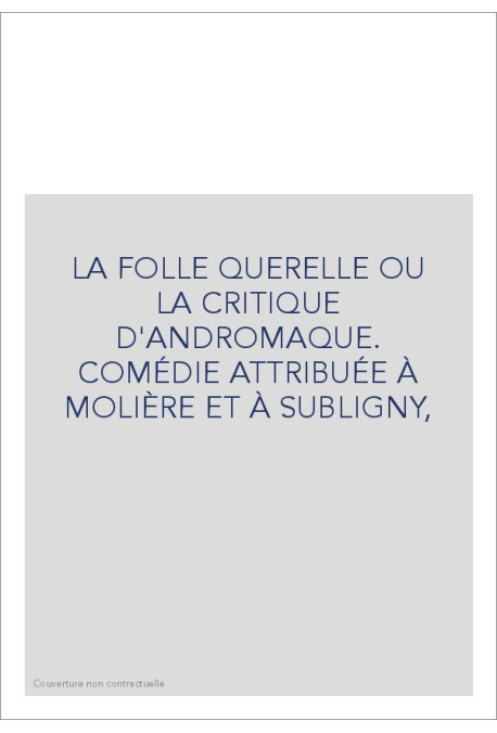 LA FOLLE QUERELLE OU LA CRITIQUE D'ANDROMAQUE. COMÉDIE ATTRIBUÉE À MOLIÈRE ET À SUBLIGNY,