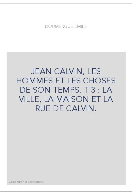 JEAN CALVIN, LES HOMMES ET LES CHOSES DE SON TEMPS. T 3 : LA VILLE, LA MAISON ET LA RUE DE CALVIN.